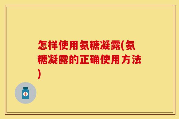 怎样使用氨糖凝露(氨糖凝露的正确使用方法)