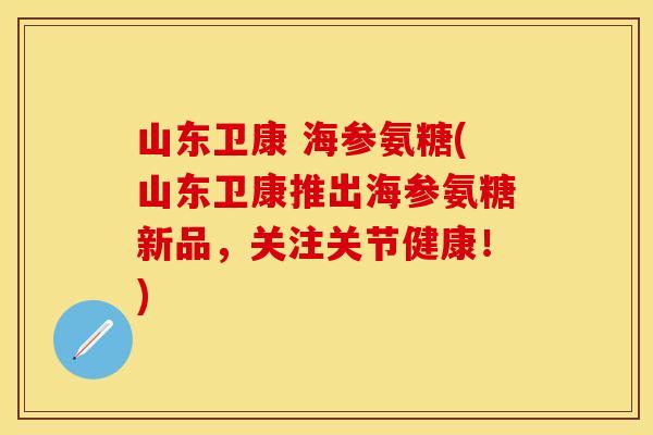 山东卫康 海参氨糖(山东卫康推出海参氨糖新品，关注关节健康！)