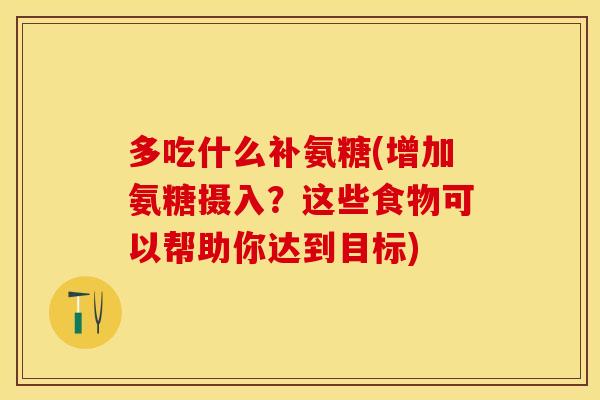 多吃什么补氨糖(增加氨糖摄入？这些食物可以帮助你达到目标)
