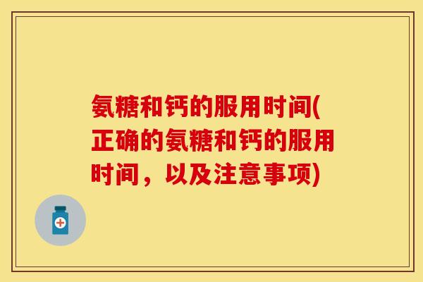 氨糖和钙的服用时间(正确的氨糖和钙的服用时间，以及注意事项)