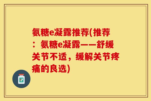 氨糖e凝露推荐(推荐：氨糖e凝露——舒缓关节不适，缓解关节疼痛的良选)