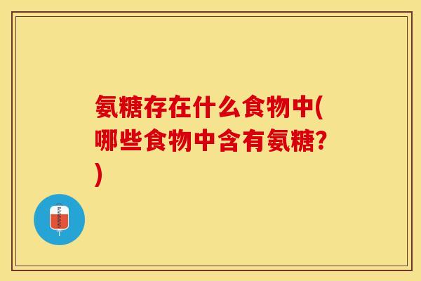 氨糖存在什么食物中(哪些食物中含有氨糖？)