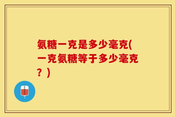 氨糖一克是多少毫克(一克氨糖等于多少毫克？)