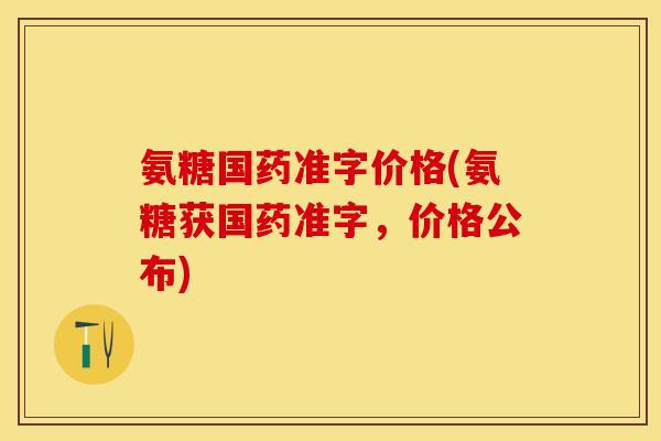 氨糖国药准字价格(氨糖获国药准字，价格公布)