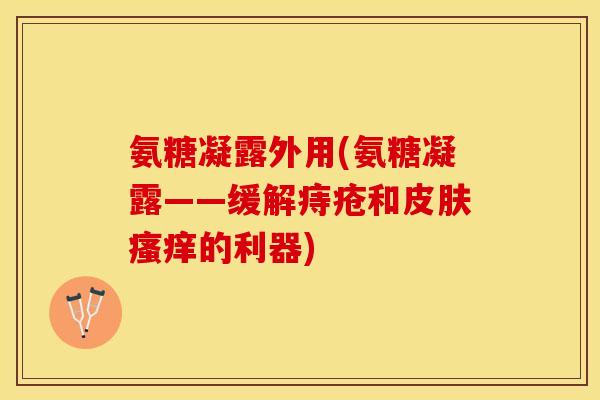 氨糖凝露外用(氨糖凝露——缓解痔疮和皮肤瘙痒的利器)