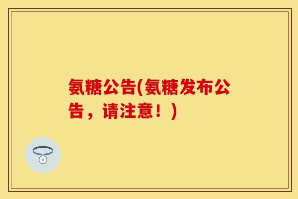氨糖公告(氨糖发布公告，请注意！)