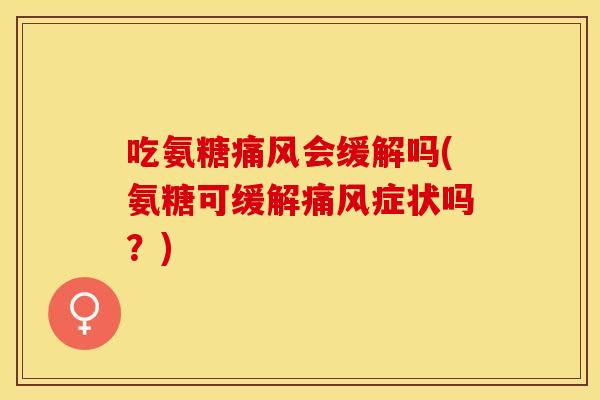 吃氨糖痛风会缓解吗(氨糖可缓解痛风症状吗？)