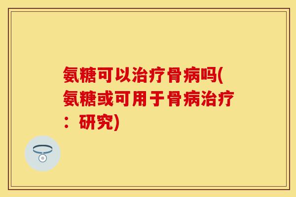 氨糖可以治疗骨病吗(氨糖或可用于骨病治疗：研究)