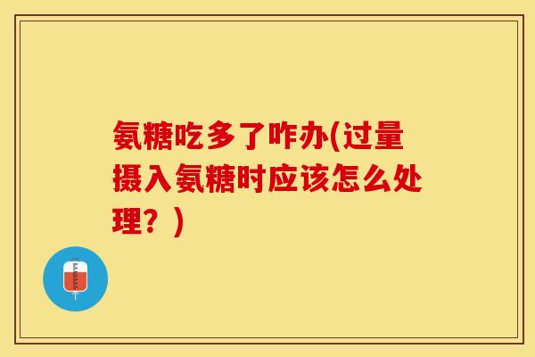 氨糖吃多了咋办(过量摄入氨糖时应该怎么处理？)