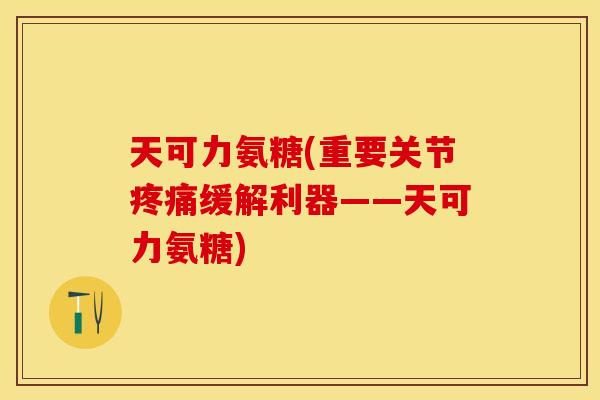天可力氨糖(重要关节疼痛缓解利器——天可力氨糖)