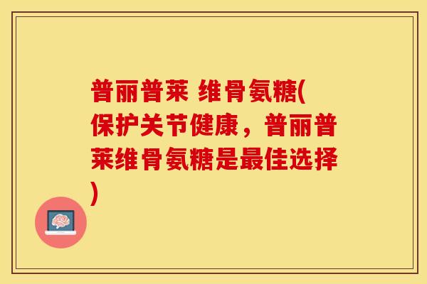 普丽普莱 维骨氨糖(保护关节健康，普丽普莱维骨氨糖是最佳选择)