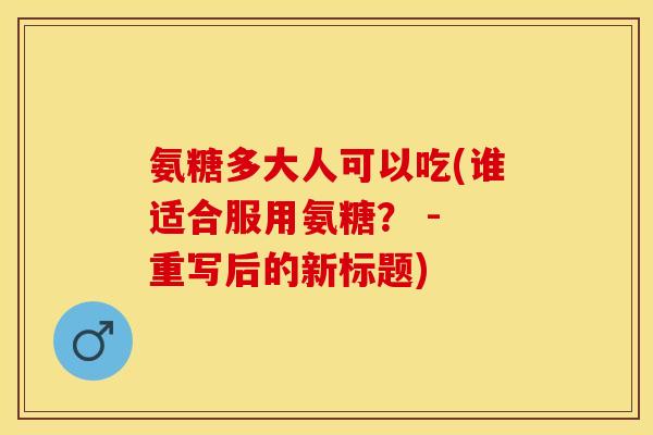 氨糖多大人可以吃(谁适合服用氨糖？ - 重写后的新标题)