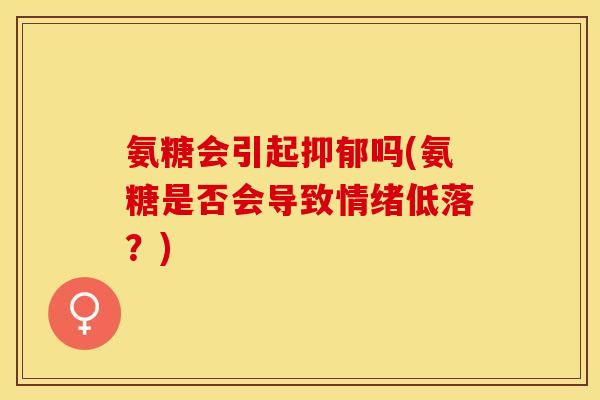 氨糖会引起抑郁吗(氨糖是否会导致情绪低落？)