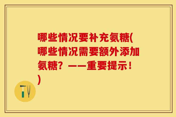 哪些情况要补充氨糖(哪些情况需要额外添加氨糖？——重要提示！)