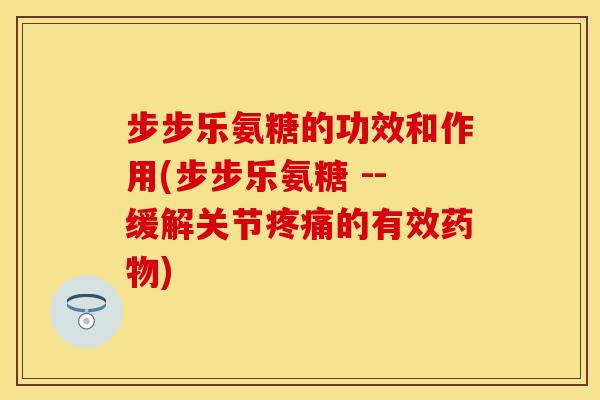 步步乐氨糖的功效和作用(步步乐氨糖 --缓解关节疼痛的有效药物)