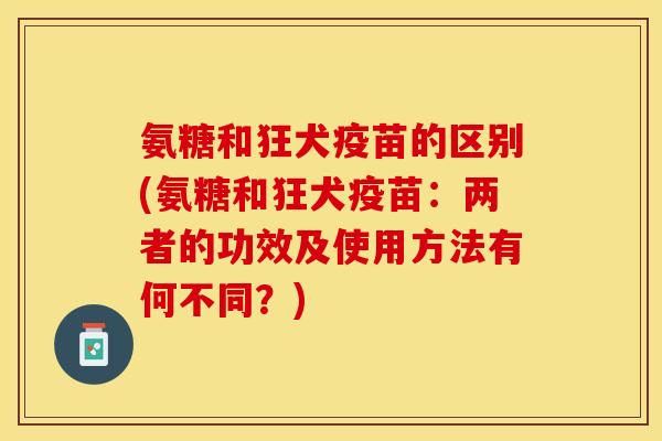 氨糖和狂犬疫苗的区别(氨糖和狂犬疫苗：两者的功效及使用方法有何不同？)