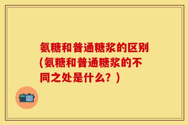 氨糖和普通糖浆的区别(氨糖和普通糖浆的不同之处是什么？)