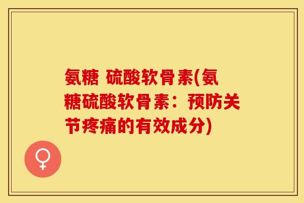 氨糖 硫酸软骨素(氨糖硫酸软骨素：预防关节疼痛的有效成分)