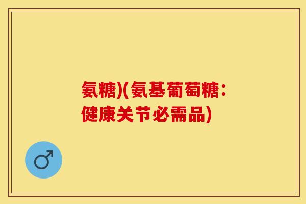 氨糖)(氨基葡萄糖:健康关节必需品) 氨糖)(氨基葡萄糖:健康关节必需品)