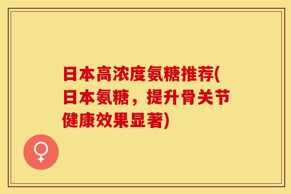 日本高浓度氨糖推荐(日本氨糖，提升骨关节健康效果显著)
