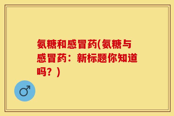氨糖和感冒药(氨糖与感冒药：新标题你知道吗？)
