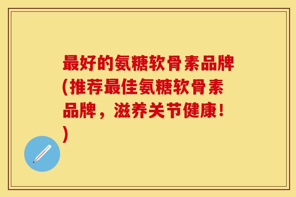 最好的氨糖软骨素品牌(推荐最佳氨糖软骨素品牌,滋养关节健康!) 最好的氨糖软骨素品牌(推荐最佳氨糖软骨素品牌,滋养关节健康!)