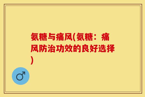 氨糖与痛风(氨糖:痛风防治功效的良好选择) 氨糖与痛风(氨糖:痛风防治功效的良好选择)