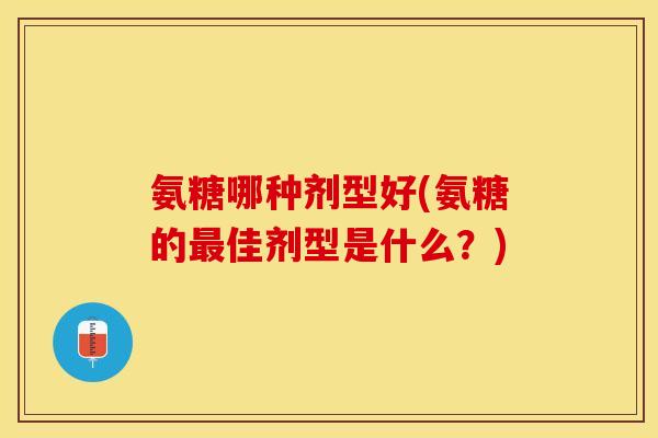 氨糖哪种剂型好(氨糖的最佳剂型是什么?) 氨糖哪种剂型好(氨糖的最佳剂型是什么?)