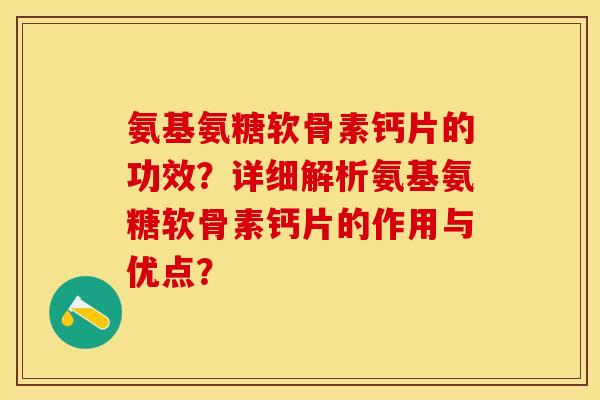 氨基氨糖软骨素钙片的功效？详细解析氨基氨糖软骨素钙片的作用与优点？