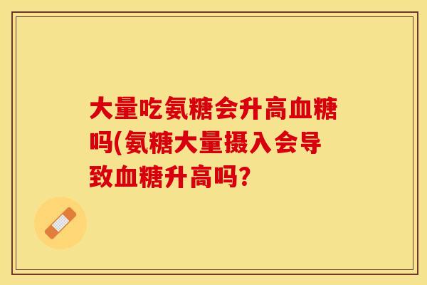 大量吃氨糖会升高血糖吗(氨糖大量摄入会导致血糖升高吗? 大量吃氨糖会升高血糖吗(氨糖大量摄入会导致血糖升高吗?