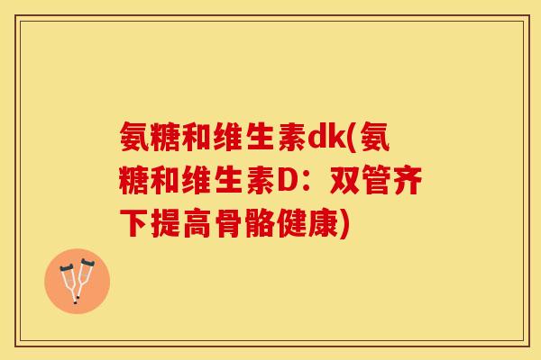 氨糖和维生素dk(氨糖和维生素D：双管齐下提高骨骼健康)