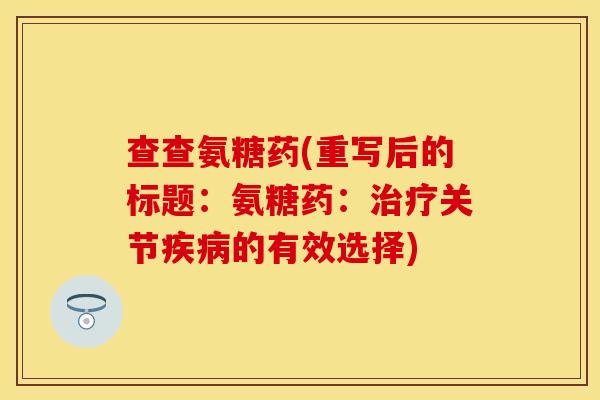 查查氨糖药(重写后的标题：氨糖药：治疗关节疾病的有效选择)