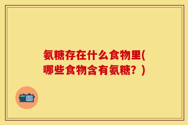 氨糖存在什么食物里(哪些食物含有氨糖?) 氨糖存在什么食物里(哪些食物含有氨糖?)