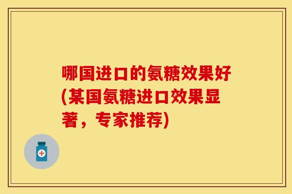 哪国进口的氨糖效果好(某国氨糖进口效果显著,专家推荐) 哪国进口的氨糖效果好(某国氨糖进口效果显著,专家推荐)