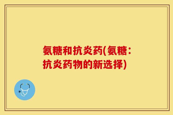 氨糖和抗炎药(氨糖：抗炎药物的新选择)