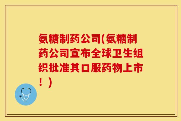 氨糖制药公司(氨糖制药公司宣布全球卫生组织批准其口服药物上市！)