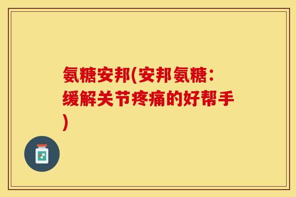 氨糖安邦(安邦氨糖：缓解关节疼痛的好帮手)-第1张图片-关节保镖