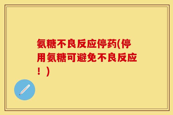 氨糖不良反应停药(停用氨糖可避免不良反应!) 氨糖不良反应停药(停用氨糖可避免不良反应!)