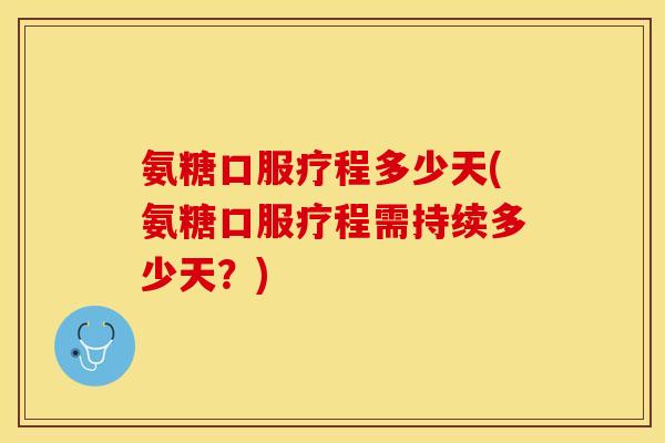 氨糖口服疗程多少天(氨糖口服疗程需持续多少天？)