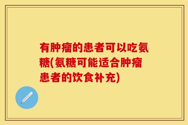 有肿瘤的患者可以吃氨糖(氨糖可能适合肿瘤患者的饮食补充) 有肿瘤的患者可以吃氨糖(氨糖可能适合肿瘤患者的饮食补充)