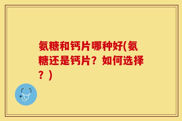 氨糖和钙片哪种好(氨糖还是钙片？如何选择？)