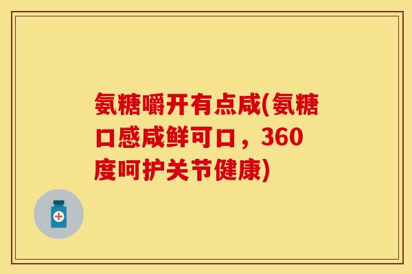 氨糖嚼开有点咸(氨糖口感咸鲜可口，360度呵护关节健康)