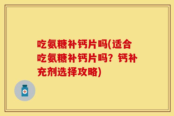 吃氨糖补钙片吗(适合吃氨糖补钙片吗?钙补充剂选择攻略) 吃氨糖补钙片吗(适合吃氨糖补钙片吗?钙补充剂选择攻略)