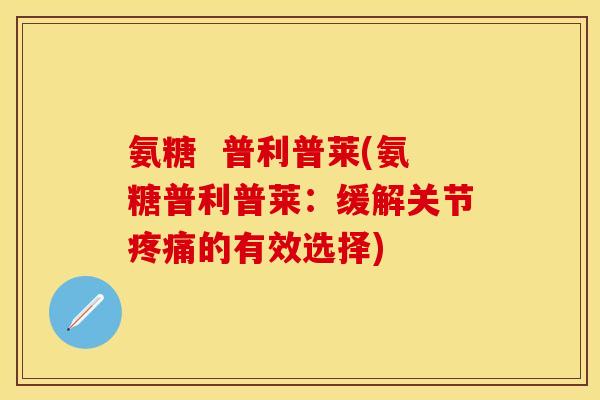 氨糖  普利普莱(氨糖普利普莱：缓解关节疼痛的有效选择)