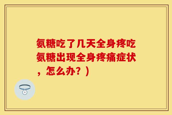 氨糖吃了几天全身疼吃氨糖出现全身疼痛症状，怎么办？)