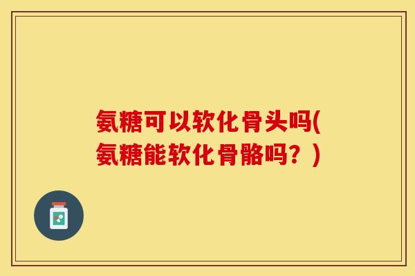 氨糖可以软化骨头吗(氨糖能软化骨骼吗？)