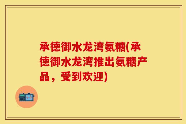 承德御水龙湾氨糖(承德御水龙湾推出氨糖产品，受到欢迎)