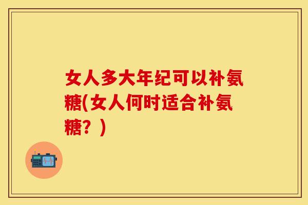 女人多大年纪可以补氨糖(女人何时适合补氨糖？)