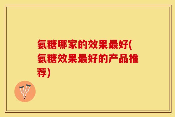 氨糖哪家的效果最好(氨糖效果最好的产品推荐)