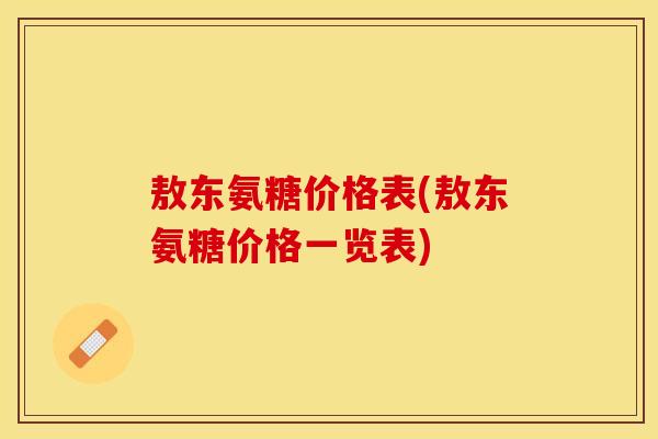 敖东氨糖价格表(敖东氨糖价格一览表)-第1张图片-关节保镖